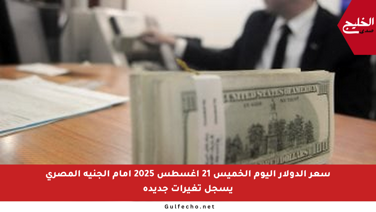 سعر الدولار اليوم الخميس 21 أغسطس 2025 أمام الجنيه المصري يسجل تغيرات جديدة